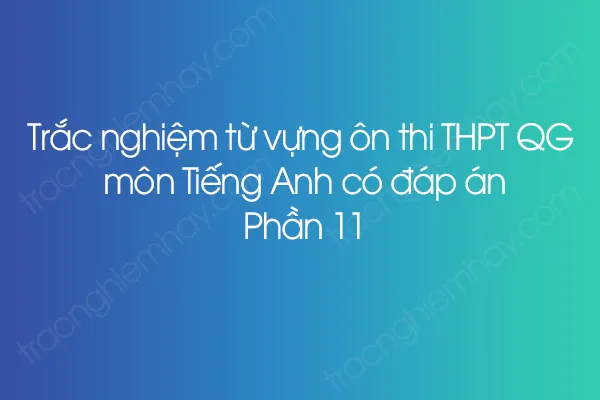 Trắc nghiệm từ vựng ôn thi THPT QG môn Tiếng Anh có đáp án - Phần 11 Trắc nghiệm từ vựng ôn thi THPT QG môn Tiếng Anh có đáp án - Phần 11