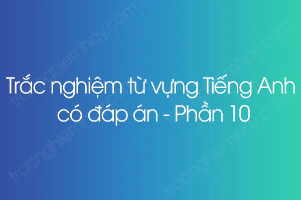 Trắc nghiệm từ vựng Tiếng Anh có đáp án - Phần 10 Trắc nghiệm từ vựng Tiếng Anh có đáp án - Phần 10