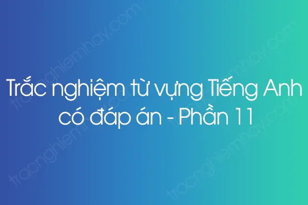 Trắc nghiệm từ vựng Tiếng Anh có đáp án - Phần 11 Trắc nghiệm từ vựng Tiếng Anh có đáp án - Phần 11