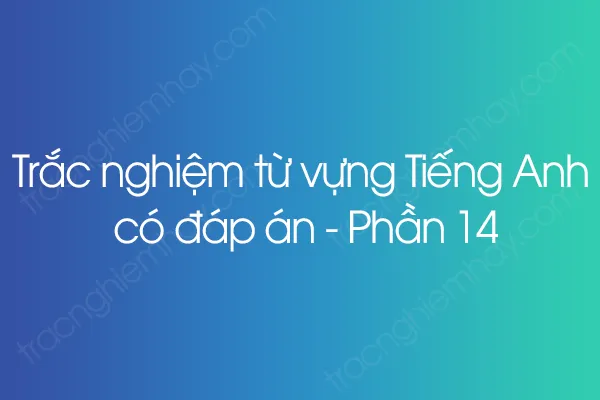 Trắc nghiệm từ vựng Tiếng Anh có đáp án - Phần 14 Trắc nghiệm từ vựng Tiếng Anh có đáp án - Phần 14