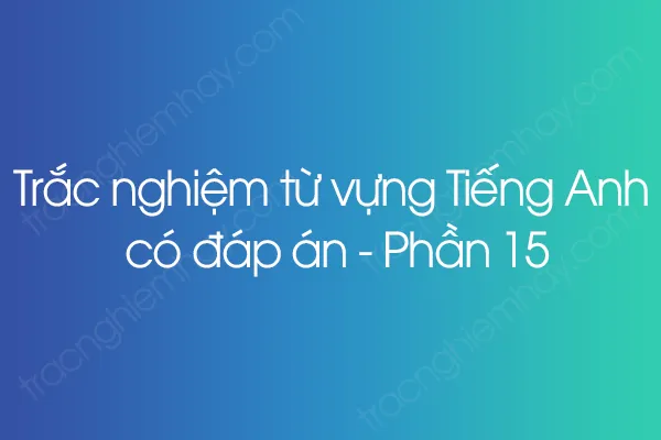 Trắc nghiệm từ vựng Tiếng Anh có đáp án - Phần 15 Trắc nghiệm từ vựng Tiếng Anh có đáp án - Phần 15