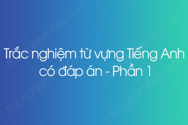 Trắc nghiệm từ vựng Tiếng Anh có đáp án - Phần 1 Trắc nghiệm từ vựng Tiếng Anh có đáp án - Phần 1