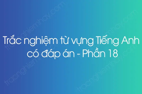 Trắc nghiệm từ vựng Tiếng Anh có đáp án - Phần 18 Trắc nghiệm từ vựng Tiếng Anh có đáp án - Phần 18