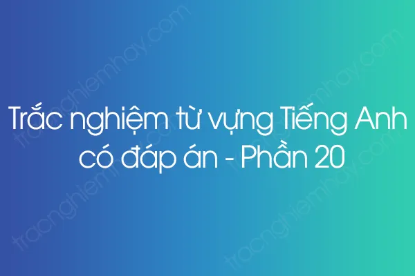 Trắc nghiệm từ vựng Tiếng Anh có đáp án - Phần 20 Trắc nghiệm từ vựng Tiếng Anh có đáp án - Phần 20