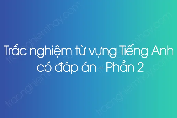 Trắc nghiệm từ vựng Tiếng Anh có đáp án - Phần 2 Trắc nghiệm từ vựng Tiếng Anh có đáp án - Phần 2