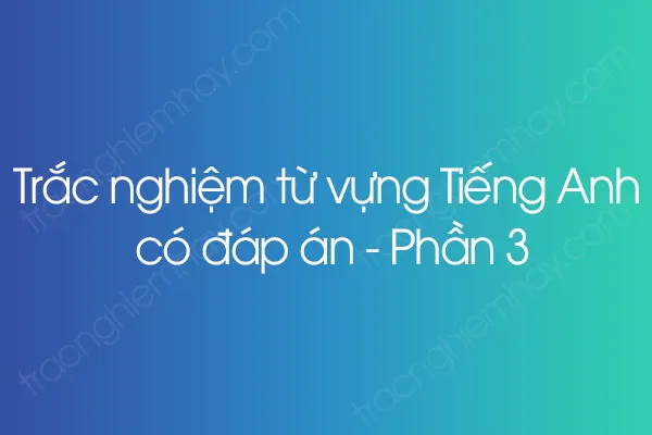 Trắc nghiệm từ vựng Tiếng Anh có đáp án - Phần 3 Trắc nghiệm từ vựng Tiếng Anh có đáp án - Phần 3
