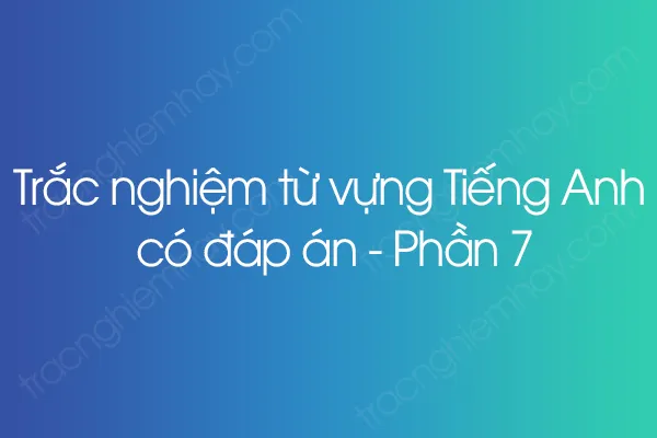 Trắc nghiệm từ vựng Tiếng Anh có đáp án - Phần 7 Trắc nghiệm từ vựng Tiếng Anh có đáp án - Phần 7