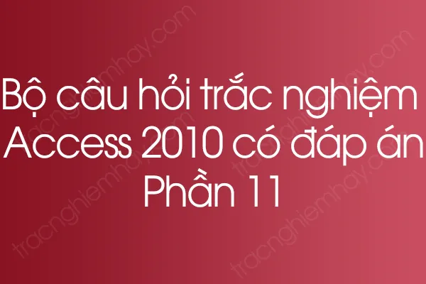 Bộ câu hỏi trắc nghiệm Access 2010 có đáp án - Phần 11 Bộ câu hỏi trắc nghiệm Access 2010 có đáp án - Phần 11