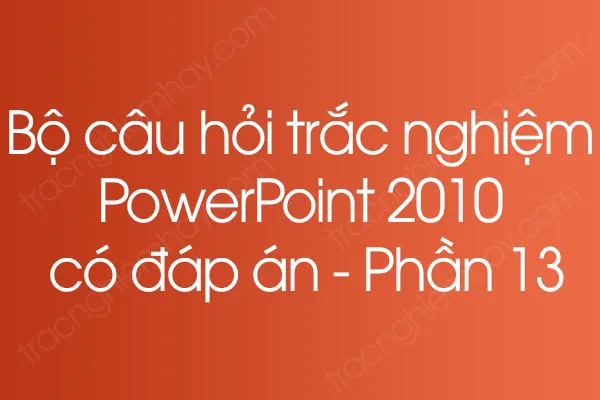 Bộ câu hỏi trắc nghiệm PowerPoint 2010 có đáp án - Phần 13 Bộ câu hỏi trắc nghiệm PowerPoint 2010 có đáp án - Phần 13