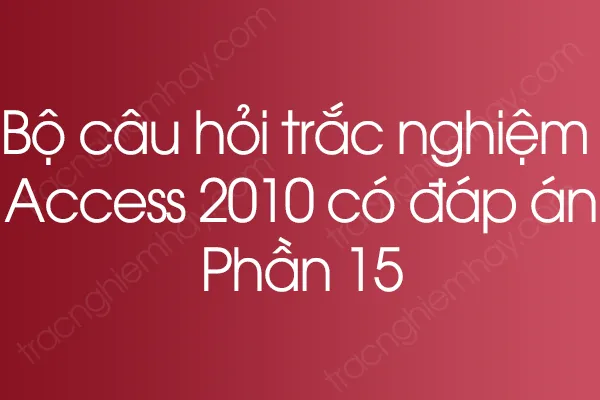Bộ câu hỏi trắc nghiệm Access 2010 có đáp án - Phần 14 Bộ câu hỏi trắc nghiệm Access 2010 có đáp án - Phần 14