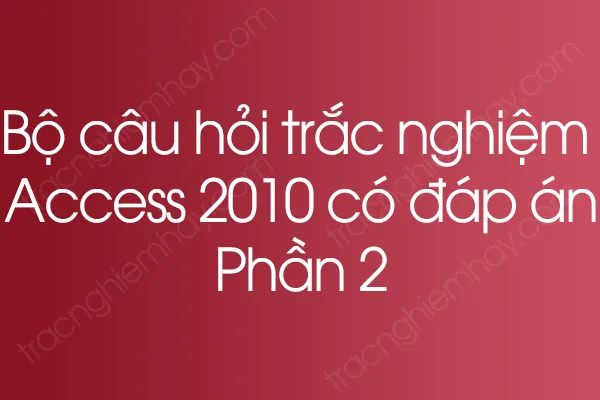 Bộ câu hỏi trắc nghiệm Access 2010 có đáp án - Phần 2 Bộ câu hỏi trắc nghiệm Access 2010 có đáp án - Phần 2