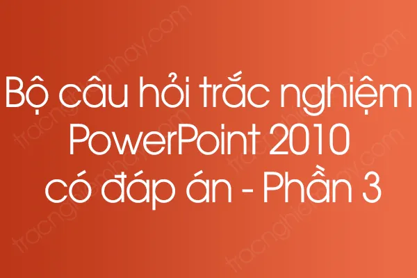 Bộ câu hỏi trắc nghiệm PowerPoint 2010 có đáp án - Phần 3 Bộ câu hỏi trắc nghiệm PowerPoint 2010 có đáp án - Phần 3