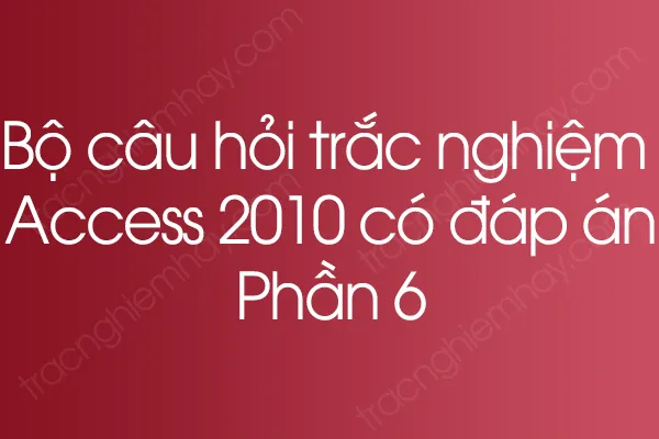 Bộ câu hỏi trắc nghiệm Access 2010 có đáp án - Phần 6 Bộ câu hỏi trắc nghiệm Access 2010 có đáp án - Phần 6