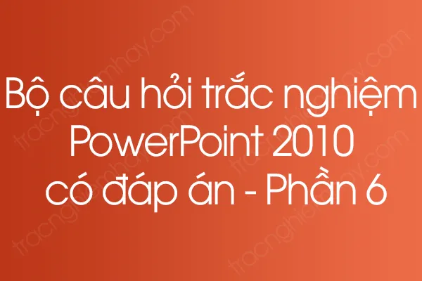 Bộ câu hỏi trắc nghiệm PowerPoint 2010 có đáp án - Phần 6 Bộ câu hỏi trắc nghiệm PowerPoint 2010 có đáp án - Phần 6