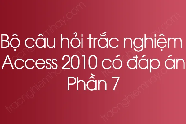 Bộ câu hỏi trắc nghiệm Access 2010 có đáp án - Phần 7 Bộ câu hỏi trắc nghiệm Access 2010 có đáp án - Phần 7
