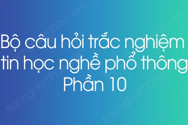 Bộ câu hỏi trắc nghiệm tin học nghề phổ thông - Phần 10 Bộ câu hỏi trắc nghiệm tin học nghề phổ thông - Phần 10