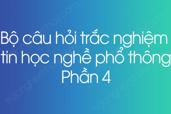 Bộ câu hỏi trắc nghiệm tin học nghề phổ thông - Phần 4 Bộ câu hỏi trắc nghiệm tin học nghề phổ thông - Phần 4