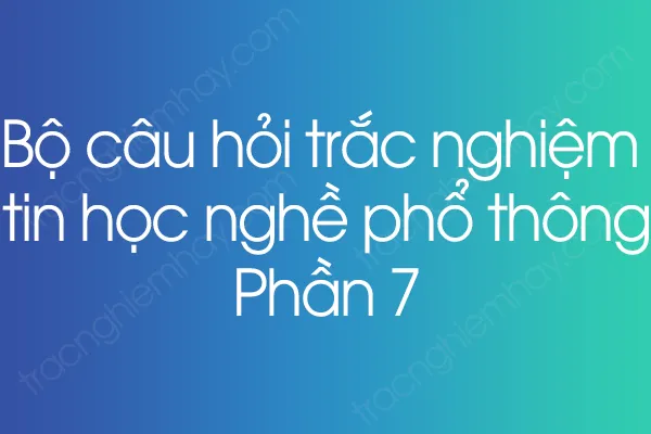 Bộ câu hỏi trắc nghiệm tin học nghề phổ thông - Phần 7 Bộ câu hỏi trắc nghiệm tin học nghề phổ thông - Phần 7
