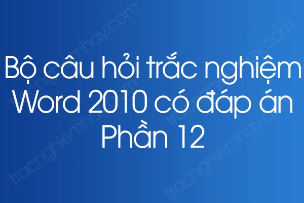 Bộ câu hỏi trắc nghiệm Word 2010 có đáp án - Phần 12 Bộ câu hỏi trắc nghiệm Word 2010 có đáp án - Phần 12
