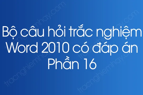 Bộ câu hỏi trắc nghiệm Word 2010 có đáp án - Phần 16 Bộ câu hỏi trắc nghiệm Word 2010 có đáp án - Phần 16