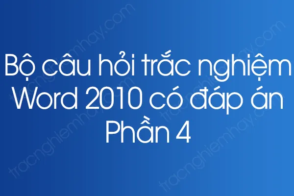Bộ câu hỏi trắc nghiệm Word 2010 có đáp án - Phần 4 Bộ câu hỏi trắc nghiệm Word 2010 có đáp án - Phần 4
