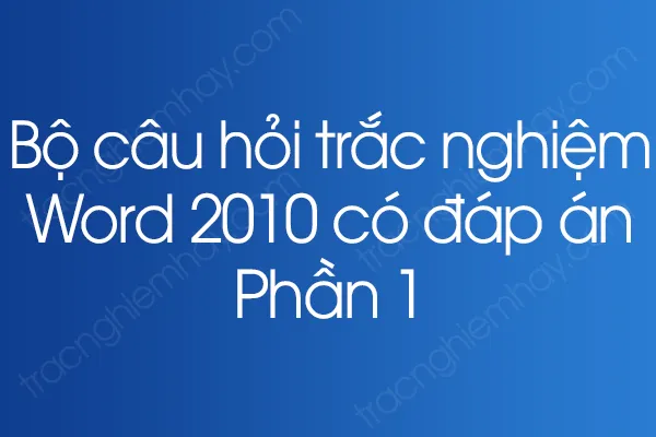 Bộ câu hỏi trắc nghiệm Word 2010 có đáp án - Phần 9 Bộ câu hỏi trắc nghiệm Word 2010 có đáp án - Phần 9