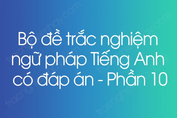 Bộ đề trắc nghiệm ngữ pháp Tiếng Anh có đáp án - Phần 10 Bộ đề trắc nghiệm ngữ pháp Tiếng Anh có đáp án - Phần 10