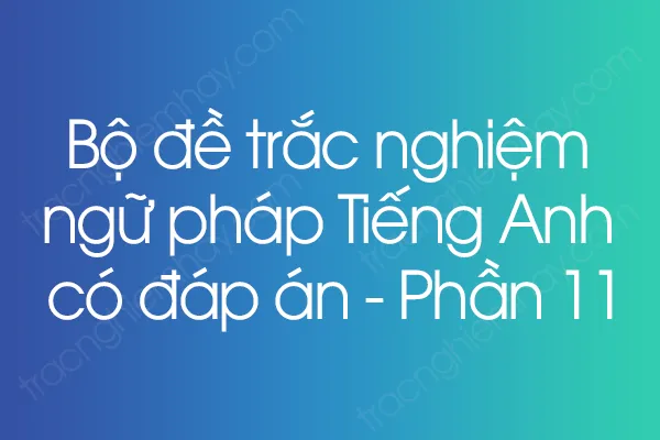 Bộ đề trắc nghiệm ngữ pháp Tiếng Anh có đáp án - Phần 11 Bộ đề trắc nghiệm ngữ pháp Tiếng Anh có đáp án - Phần 11