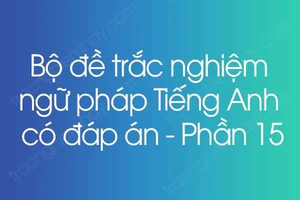 Bộ đề trắc nghiệm ngữ pháp Tiếng Anh có đáp án - Phần 15 Bộ đề trắc nghiệm ngữ pháp Tiếng Anh có đáp án - Phần 15