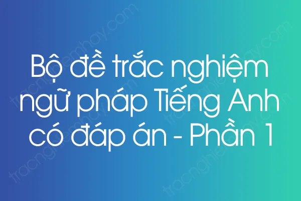 Bộ đề trắc nghiệm ngữ pháp Tiếng Anh có đáp án - Phần 1 Bộ đề trắc nghiệm ngữ pháp Tiếng Anh có đáp án - Phần 1