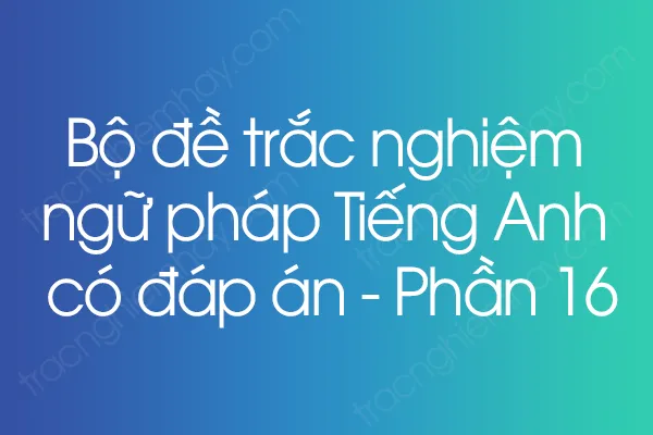 Bộ đề trắc nghiệm ngữ pháp Tiếng Anh có đáp án - Phần 16 Bộ đề trắc nghiệm ngữ pháp Tiếng Anh có đáp án - Phần 16
