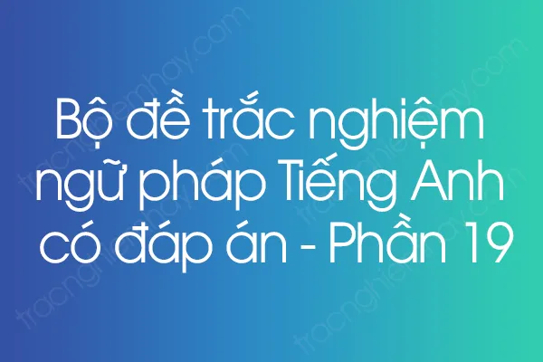 Bộ đề trắc nghiệm ngữ pháp Tiếng Anh có đáp án - Phần 19 Bộ đề trắc nghiệm ngữ pháp Tiếng Anh có đáp án - Phần 19