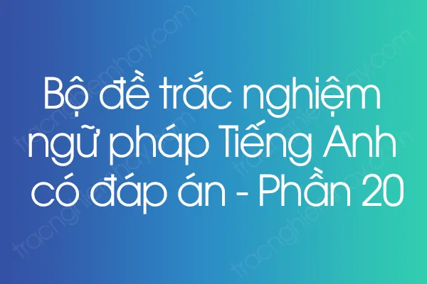 Bộ đề trắc nghiệm ngữ pháp Tiếng Anh có đáp án - Phần 20 Bộ đề trắc nghiệm ngữ pháp Tiếng Anh có đáp án - Phần 20
