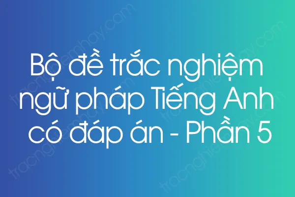Bộ đề trắc nghiệm ngữ pháp Tiếng Anh có đáp án - Phần 5 Bộ đề trắc nghiệm ngữ pháp Tiếng Anh có đáp án - Phần 5