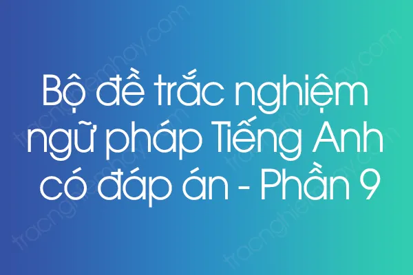 Bộ đề trắc nghiệm ngữ pháp Tiếng Anh có đáp án - Phần 9 Bộ đề trắc nghiệm ngữ pháp Tiếng Anh có đáp án - Phần 9