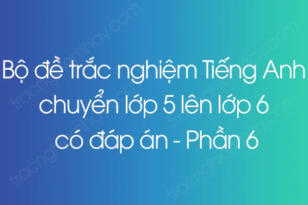 Bộ đề trắc nghiệm Tiếng Anh chuyển lớp 5 lên lớp 6 có đáp án - Phần 6 Bộ đề trắc nghiệm Tiếng Anh chuyển lớp 5 lên lớp 6 có đáp án - Phần 6