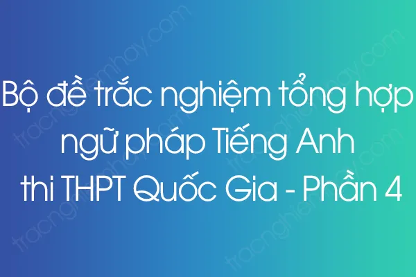Bộ đề trắc nghiệm tổng hợp ngữ pháp Tiếng Anh thi THPT Quốc Gia - Phần 4 Bộ đề trắc nghiệm tổng hợp ngữ pháp Tiếng Anh thi THPT Quốc Gia - Phần 4