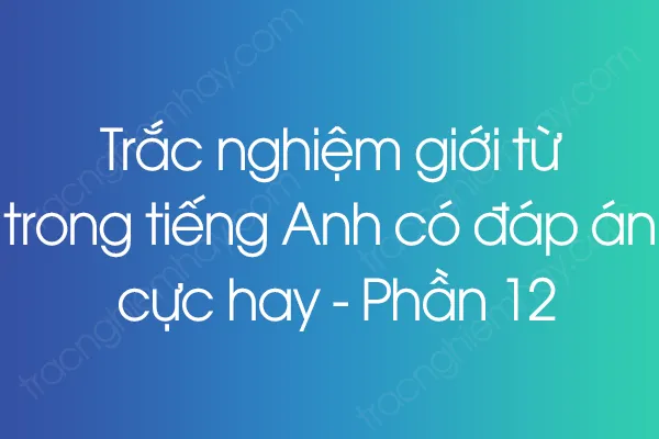 Trắc nghiệm giới từ trong tiếng Anh có đáp án cực hay - Phần 12 Trắc nghiệm giới từ trong tiếng Anh có đáp án cực hay - Phần 12