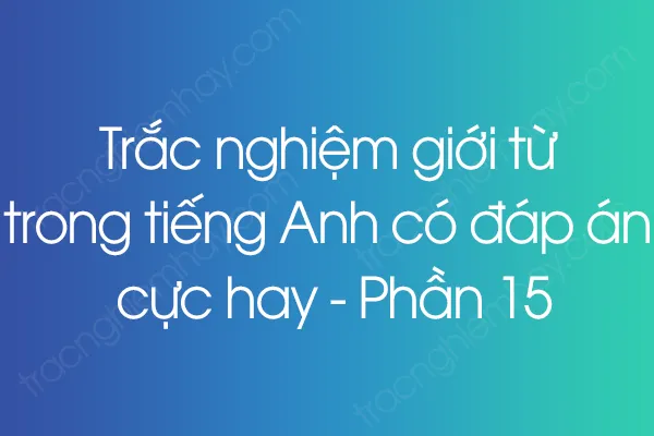 Trắc nghiệm giới từ trong tiếng Anh có đáp án cực hay - Phần 15 Trắc nghiệm giới từ trong tiếng Anh có đáp án cực hay - Phần 15