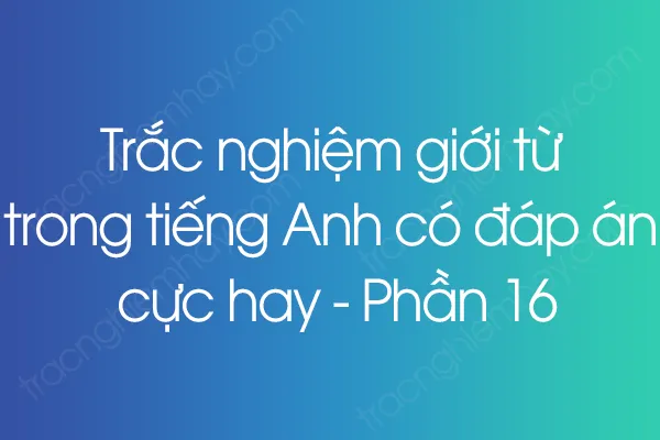 Trắc nghiệm giới từ trong tiếng Anh có đáp án cực hay - Phần 16 Trắc nghiệm giới từ trong tiếng Anh có đáp án cực hay - Phần 16