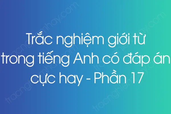 Trắc nghiệm giới từ trong tiếng Anh có đáp án cực hay - Phần 17 Trắc nghiệm giới từ trong tiếng Anh có đáp án cực hay - Phần 17