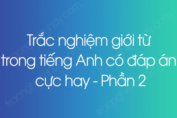 Trắc nghiệm giới từ trong tiếng Anh có đáp án cực hay - Phần 2 Trắc nghiệm giới từ trong tiếng Anh có đáp án cực hay - Phần 2