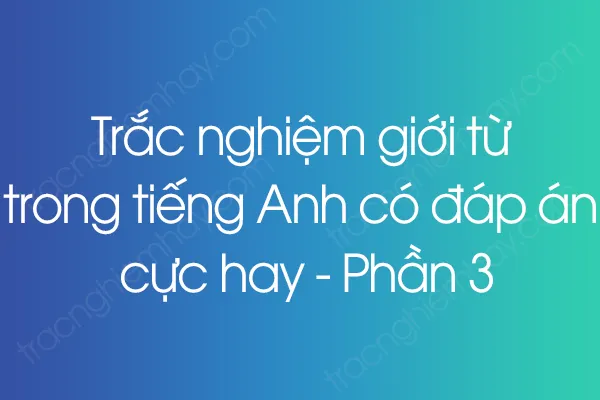 Trắc nghiệm giới từ trong tiếng Anh có đáp án cực hay - Phần 3 Trắc nghiệm giới từ trong tiếng Anh có đáp án cực hay - Phần 3