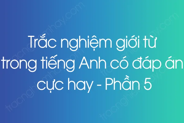Trắc nghiệm giới từ trong tiếng Anh có đáp án cực hay - Phần 5 Trắc nghiệm giới từ trong tiếng Anh có đáp án cực hay - Phần 5