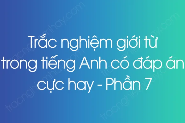 Trắc nghiệm giới từ trong tiếng Anh có đáp án cực hay - Phần 7 Trắc nghiệm giới từ trong tiếng Anh có đáp án cực hay - Phần 7