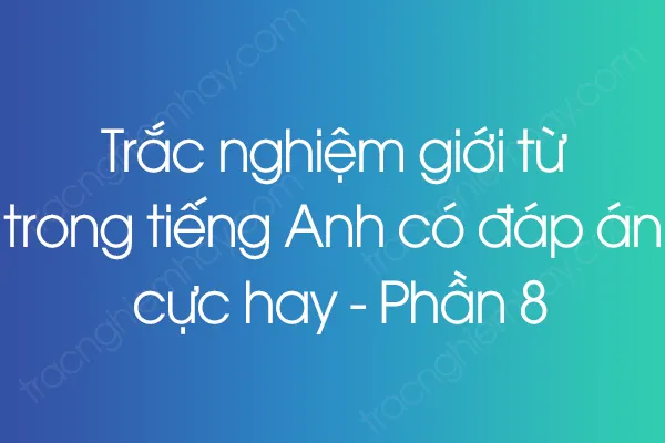 Trắc nghiệm giới từ trong tiếng Anh có đáp án cực hay - Phần 8 Trắc nghiệm giới từ trong tiếng Anh có đáp án cực hay - Phần 8