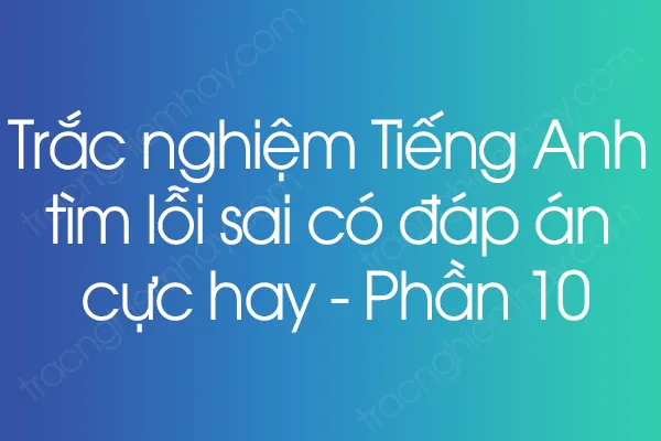 Trắc nghiệm Tiếng Anh tìm lỗi sai có đáp án cực hay - Phần 10 Trắc nghiệm Tiếng Anh tìm lỗi sai có đáp án cực hay - Phần 10