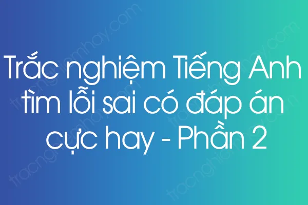 Trắc nghiệm Tiếng Anh tìm lỗi sai có đáp án cực hay - Phần 2 Trắc nghiệm Tiếng Anh tìm lỗi sai có đáp án cực hay - Phần 2