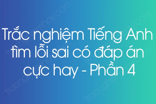 Trắc nghiệm Tiếng Anh tìm lỗi sai có đáp án cực hay - Phần 4 Trắc nghiệm Tiếng Anh tìm lỗi sai có đáp án cực hay - Phần 4