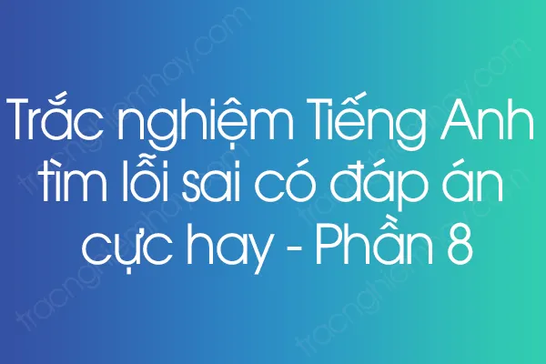 Trắc nghiệm Tiếng Anh tìm lỗi sai có đáp án cực hay - Phần 8 Trắc nghiệm Tiếng Anh tìm lỗi sai có đáp án cực hay - Phần 8